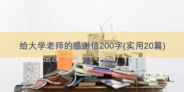 给大学老师的感谢信200字(实用20篇)