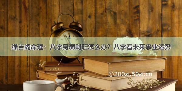 缘吉阁命理：八字身弱财旺怎么办？八字看未来事业运势