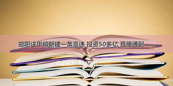 邵阳这里将新建一条高速 投资50多亿 直接通到……