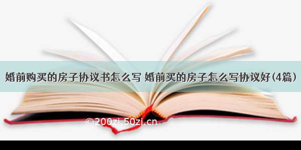 婚前购买的房子协议书怎么写 婚前买的房子怎么写协议好(4篇)