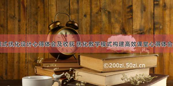 教学模式优化设计心得体会及收获 优化教学模式构建高效课堂心得体会(四篇)