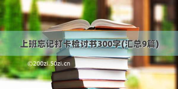 上班忘记打卡检讨书300字(汇总9篇)