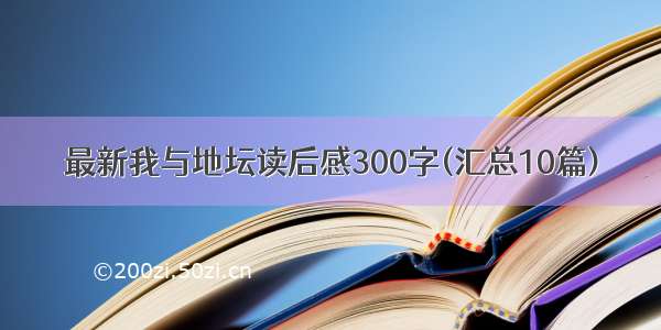 最新我与地坛读后感300字(汇总10篇)