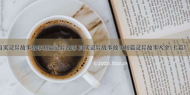 真实灵异故事故事短篇灵异故事 真实灵异故事故事短篇灵异故事大全(七篇)