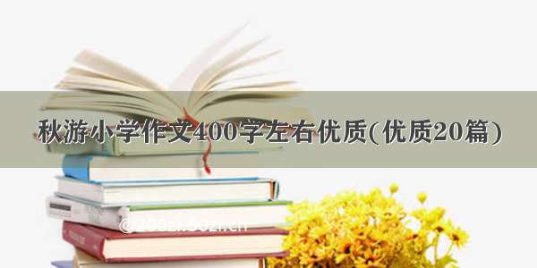 秋游小学作文400字左右优质(优质20篇)