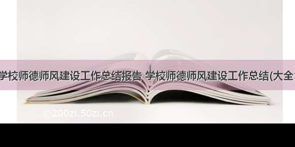 最新学校师德师风建设工作总结报告 学校师德师风建设工作总结(大全15篇)