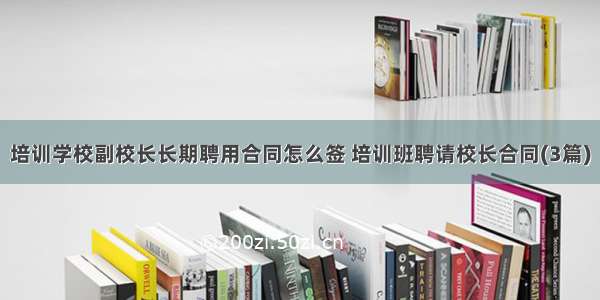 培训学校副校长长期聘用合同怎么签 培训班聘请校长合同(3篇)