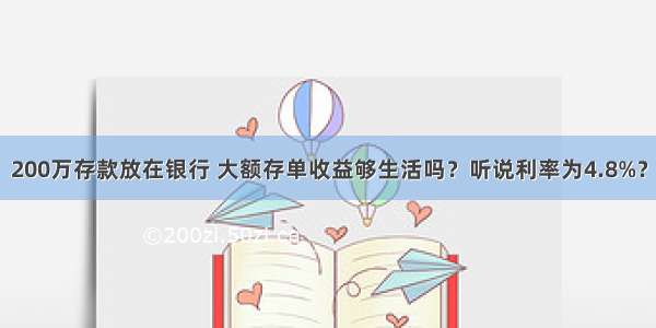 200万存款放在银行 大额存单收益够生活吗？听说利率为4.8%？