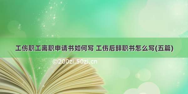 工伤职工离职申请书如何写 工伤后辞职书怎么写(五篇)