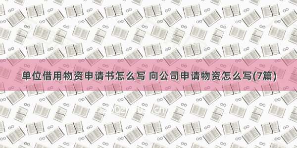 单位借用物资申请书怎么写 向公司申请物资怎么写(7篇)