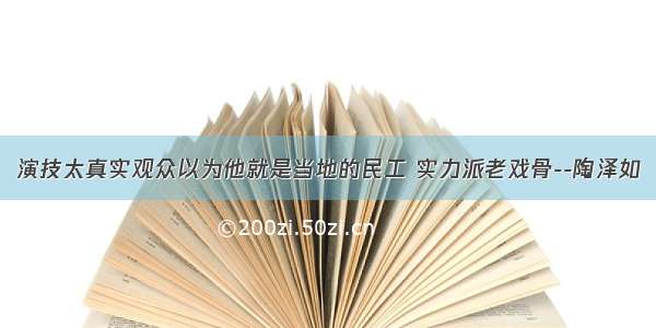 演技太真实观众以为他就是当地的民工 实力派老戏骨--陶泽如