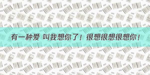 有一种爱 叫我想你了！很想很想很想你！