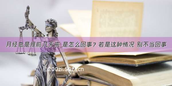 月经总是提前几天来 是怎么回事？若是这种情况 别不当回事