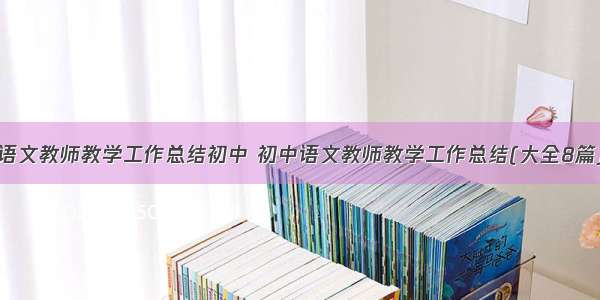 语文教师教学工作总结初中 初中语文教师教学工作总结(大全8篇)