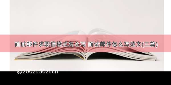 面试邮件求职信格式怎么写 面试邮件怎么写范文(三篇)