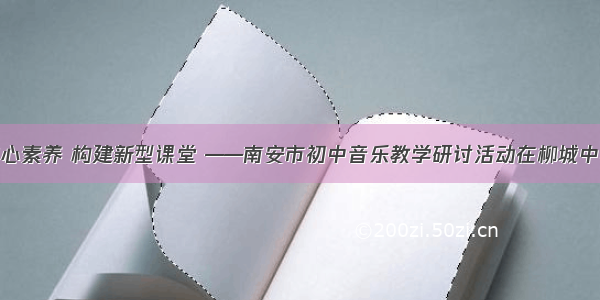 立足核心素养 构建新型课堂 ——南安市初中音乐教学研讨活动在柳城中学举行