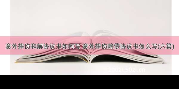 意外摔伤和解协议书如何写 意外摔伤赔偿协议书怎么写(六篇)