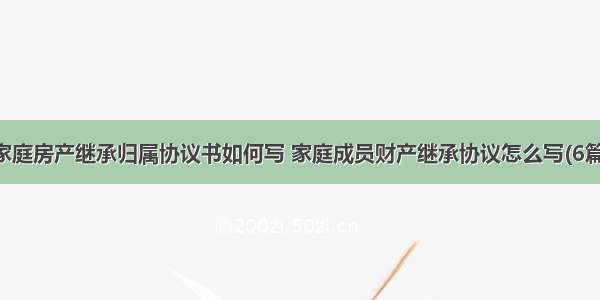 家庭房产继承归属协议书如何写 家庭成员财产继承协议怎么写(6篇)