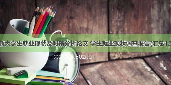 最新大学生就业现状及对策分析论文 学生就业现状调查报告(汇总12篇)