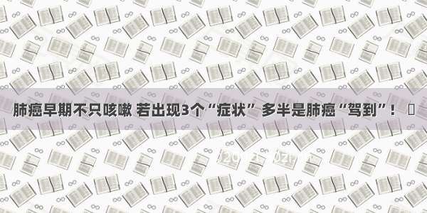 肺癌早期不只咳嗽 若出现3个“症状” 多半是肺癌“驾到”！ ​