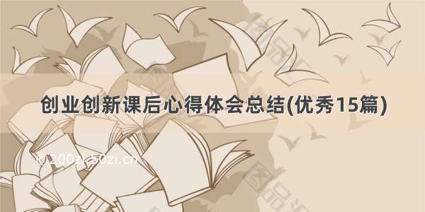 创业创新课后心得体会总结(优秀15篇)