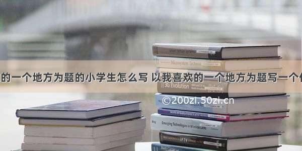 以我喜欢的一个地方为题的小学生怎么写 以我喜欢的一个地方为题写一个作文(8篇)