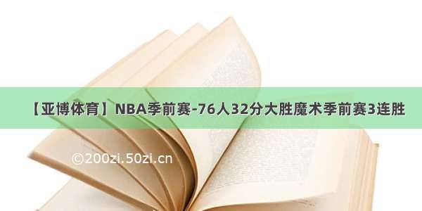 【亚博体育】NBA季前赛-76人32分大胜魔术季前赛3连胜