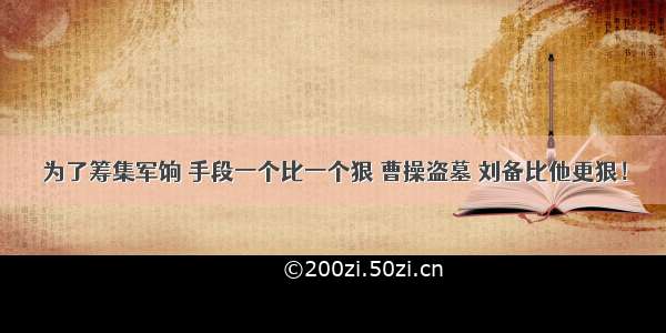 为了筹集军饷 手段一个比一个狠 曹操盗墓 刘备比他更狠！