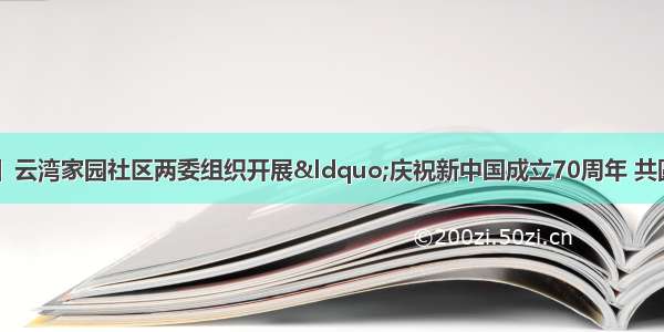 【社区·活动】云湾家园社区两委组织开展“庆祝新中国成立70周年 共圆辉煌云湾梦”文