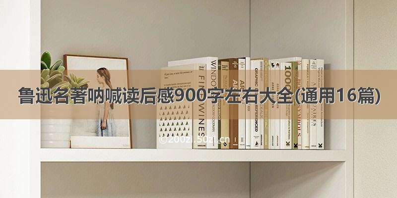 鲁迅名著呐喊读后感900字左右大全(通用16篇)