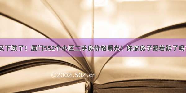 又下跌了！厦门552个小区二手房价格曝光！你家房子跟着跌了吗？