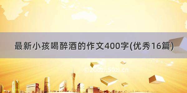 最新小孩喝醉酒的作文400字(优秀16篇)