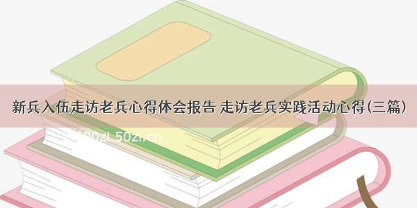 新兵入伍走访老兵心得体会报告 走访老兵实践活动心得(三篇)