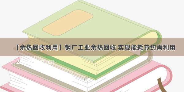 【余热回收利用】钢厂工业余热回收 实现能耗节约再利用