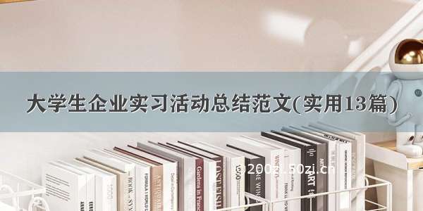 大学生企业实习活动总结范文(实用13篇)