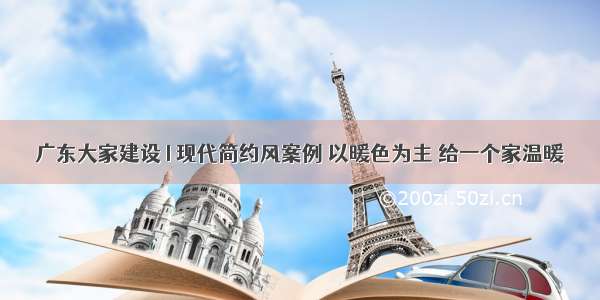 广东大家建设 I 现代简约风案例 以暖色为主 给一个家温暖