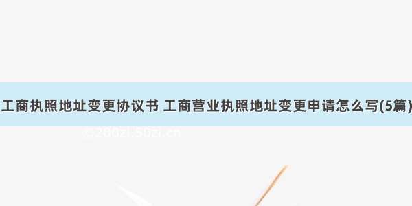 工商执照地址变更协议书 工商营业执照地址变更申请怎么写(5篇)