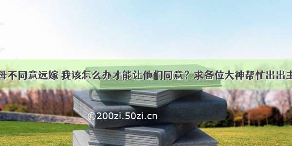 父母不同意远嫁 我该怎么办才能让他们同意？求各位大神帮忙出出主意