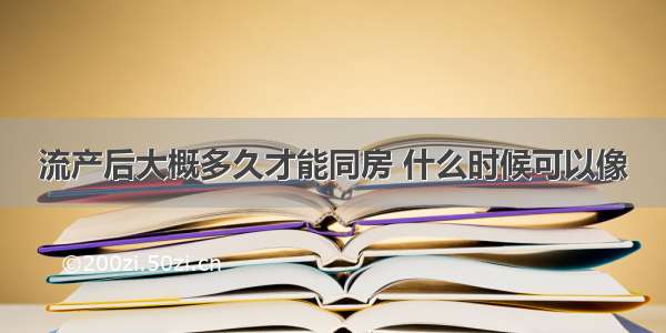 流产后大概多久才能同房 什么时候可以像