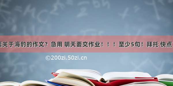 谁能写一篇关于海豹的作文？急用 明天要交作业！！！至少5句！拜托 快点！谢谢大家