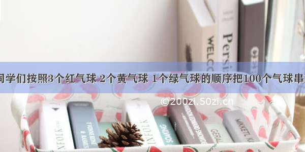 联欢会上 同学们按照3个红气球 2个黄气球 1个绿气球的顺序把100个气球串起来装饰教