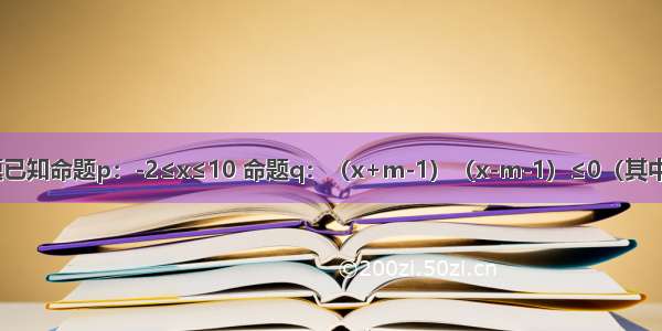 解答题已知命题p：-2≤x≤10 命题q：（x+m-1）（x-m-1）≤0（其中m＞0