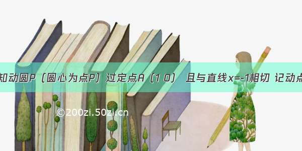 解答题已知动圆P（圆心为点P）过定点A（1 0） 且与直线x=-1相切 记动点P的轨迹