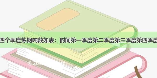 某炼钢厂四个季度炼钢吨数如表：时间第一季度第二季度第三季度第四季度炼钢吨数