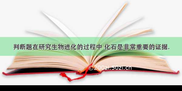 判断题在研究生物进化的过程中 化石是非常重要的证据．