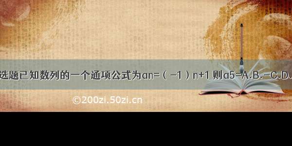 单选题已知数列的一个通项公式为an=（-1）n+1 则a5=A.B.-C.D.-