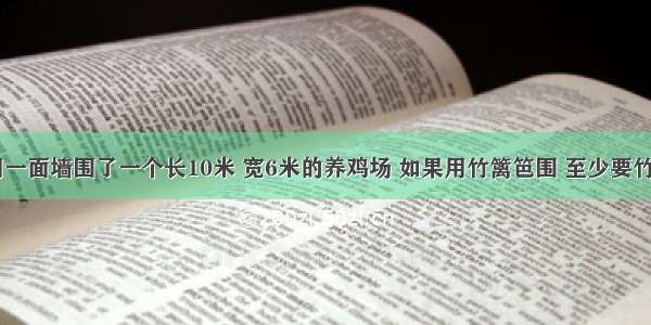 王大妈利用一面墙围了一个长10米 宽6米的养鸡场 如果用竹篱笆围 至少要竹篱笆米．A