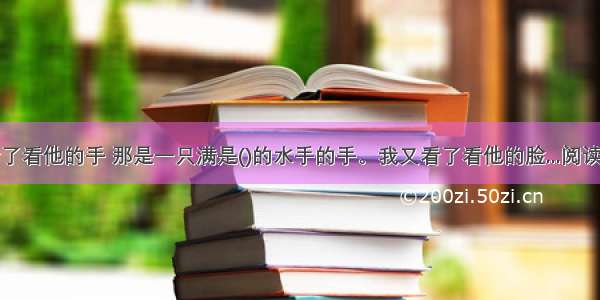 我看了看他的手 那是一只满是()的水手的手。我又看了看他的脸...阅读答案