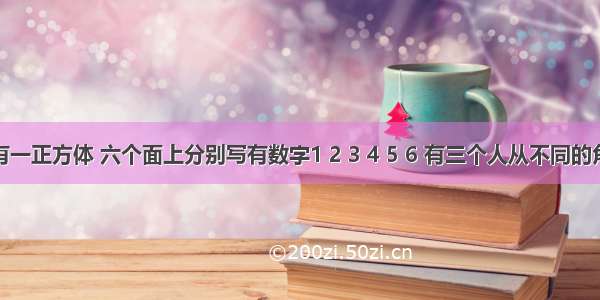 单选题有一正方体 六个面上分别写有数字1 2 3 4 5 6 有三个人从不同的角度观察