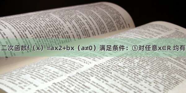 解答题二次函数f（x）=ax2+bx（a≠0）满足条件：①对任意x∈R 均有f（x-4